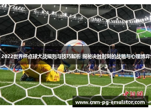 2022世界杯点球大战规则与技巧解析 揭秘决胜时刻的战略与心理博弈