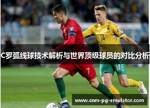 C罗弧线球技术解析与世界顶级球员的对比分析 C罗弧线球技术解析与世界顶级球员的对比分析