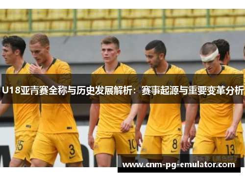 U18亚青赛全称与历史发展解析:赛事起源与重要变革分析 U18亚青赛全称与历史发展解析:赛事起源与重要变革分析
