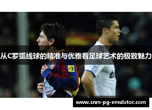 从C罗弧线球的精准与优雅看足球艺术的极致魅力