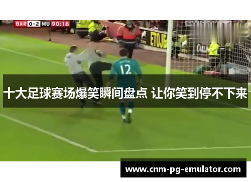 十大足球赛场爆笑瞬间盘点 让你笑到停不下来 十大足球赛场爆笑瞬间盘点 让你笑到停不下来