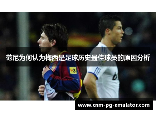 范尼为何认为梅西是足球历史最佳球员的原因分析