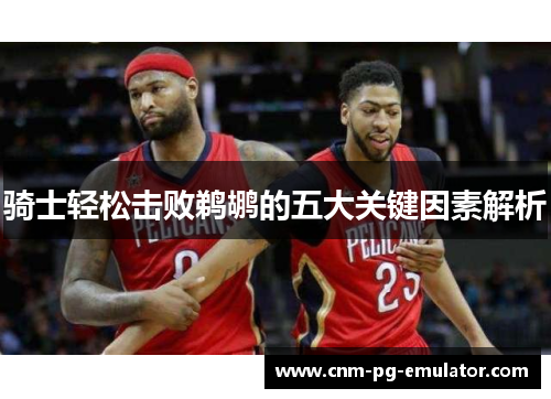 骑士轻松击败鹈鹕的五大关键因素解析 骑士轻松击败鹈鹕的五大关键因素解析