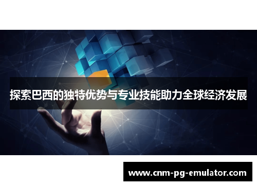 探索巴西的独特优势与专业技能助力全球经济发展