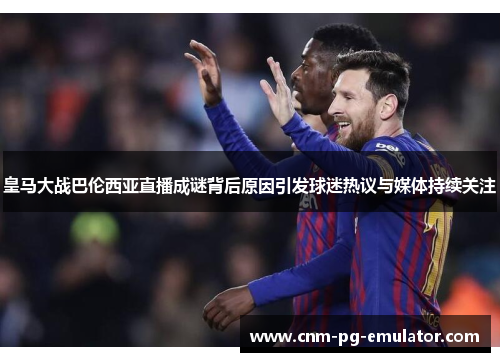 皇马大战巴伦西亚直播成谜背后原因引发球迷热议与媒体持续关注 皇马大战巴伦西亚直播成谜背后原因引发球迷热议与媒体持续关注