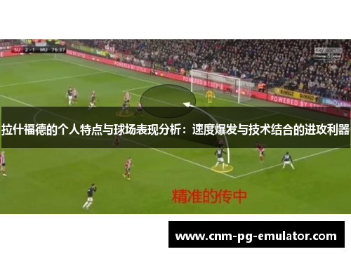 拉什福德的个人特点与球场表现分析：速度爆发与技术结合的进攻利器