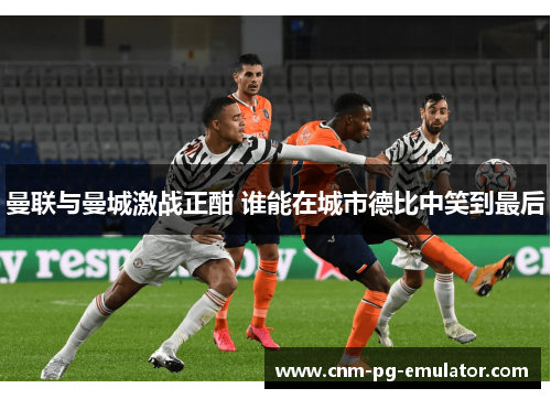曼联与曼城激战正酣 谁能在城市德比中笑到最后