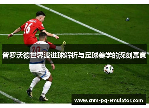 普罗沃德世界波进球解析与足球美学的深刻寓意