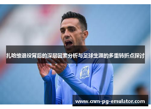 扎哈维退役背后的深层因素分析与足球生涯的多重转折点探讨