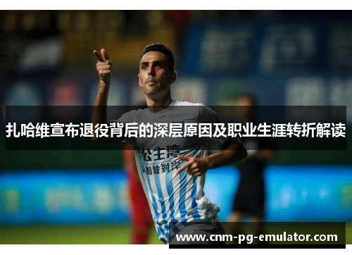 扎哈维宣布退役背后的深层原因及职业生涯转折解读