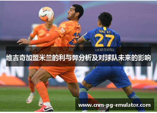 维吉奇加盟米兰的利与弊分析及对球队未来的影响 维吉奇加盟米兰的利与弊分析及对球队未来的影响