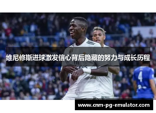 维尼修斯进球激发信心背后隐藏的努力与成长历程 维尼修斯进球激发信心背后隐藏的努力与成长历程