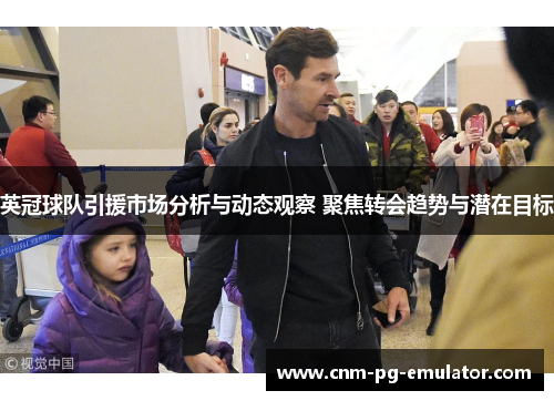 英冠球队引援市场分析与动态观察 聚焦转会趋势与潜在目标