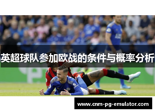 英超球队参加欧战的条件与概率分析 英超球队参加欧战的条件与概率分析