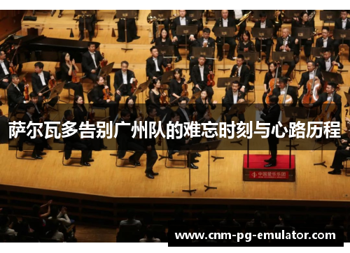 萨尔瓦多告别广州队的难忘时刻与心路历程 萨尔瓦多告别广州队的难忘时刻与心路历程