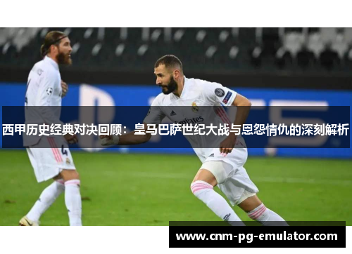 西甲历史经典对决回顾:皇马巴萨世纪大战与恩怨情仇的深刻解析 西甲历史经典对决回顾:皇马巴萨世纪大战与恩怨情仇的深刻解析