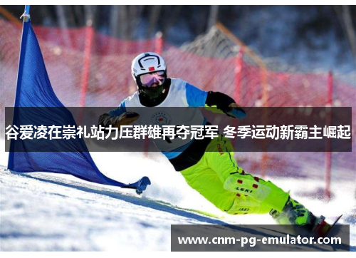 谷爱凌在崇礼站力压群雄再夺冠军 冬季运动新霸主崛起