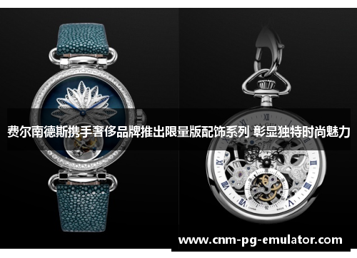 费尔南德斯携手奢侈品牌推出限量版配饰系列 彰显独特时尚魅力 费尔南德斯携手奢侈品牌推出限量版配饰系列 彰显独特时尚魅力