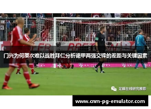 门兴为何屡次难以战胜拜仁分析德甲两强交锋的差距与关键因素