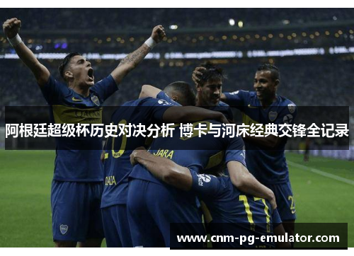 阿根廷超级杯历史对决分析 博卡与河床经典交锋全记录 阿根廷超级杯历史对决分析 博卡与河床经典交锋全记录