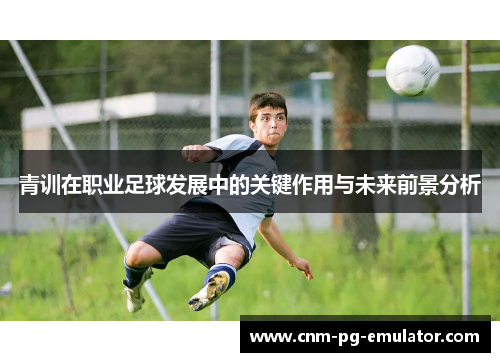 青训在职业足球发展中的关键作用与未来前景分析 青训在职业足球发展中的关键作用与未来前景分析
