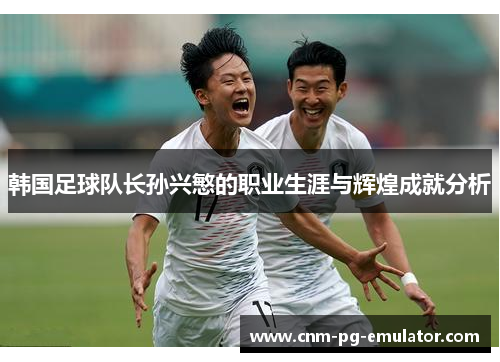 韩国足球队长孙兴慜的职业生涯与辉煌成就分析 韩国足球队长孙兴慜的职业生涯与辉煌成就分析