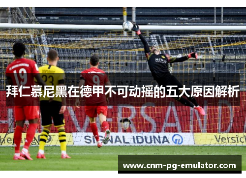 拜仁慕尼黑在德甲不可动摇的五大原因解析 拜仁慕尼黑在德甲不可动摇的五大原因解析