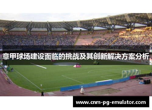 意甲球场建设面临的挑战及其创新解决方案分析 意甲球场建设面临的挑战及其创新解决方案分析