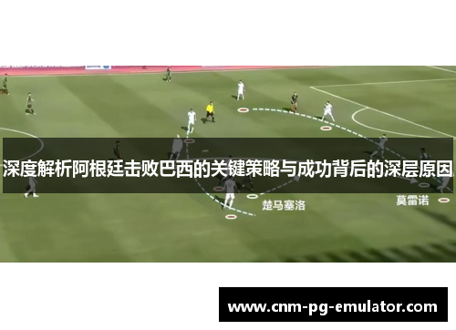 深度解析阿根廷击败巴西的关键策略与成功背后的深层原因 深度解析阿根廷击败巴西的关键策略与成功背后的深层原因