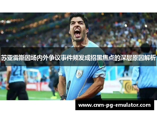 苏亚雷斯因场内外争议事件频发成招黑焦点的深层原因解析 苏亚雷斯因场内外争议事件频发成招黑焦点的深层原因解析
