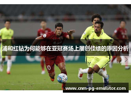 浦和红钻为何能够在亚冠赛场上屡创佳绩的原因分析 浦和红钻为何能够在亚冠赛场上屡创佳绩的原因分析