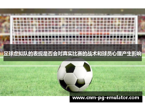 足球虚拟队的表现是否会对真实比赛的战术和球员心理产生影响 足球虚拟队的表现是否会对真实比赛的战术和球员心理产生影响
