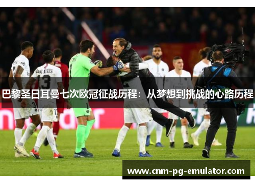 巴黎圣日耳曼七次欧冠征战历程：从梦想到挑战的心路历程