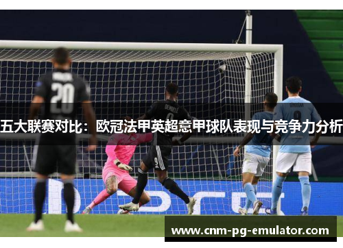 五大联赛对比：欧冠法甲英超意甲球队表现与竞争力分析