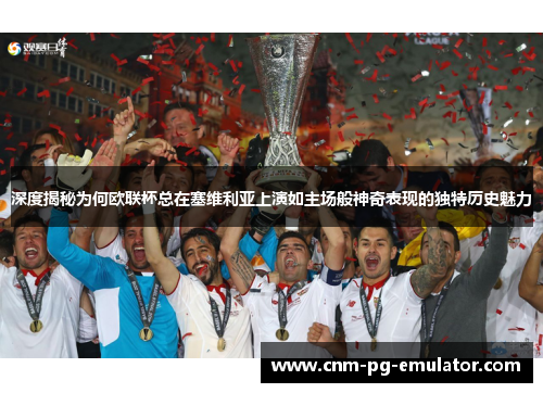 深度揭秘为何欧联杯总在塞维利亚上演如主场般神奇表现的独特历史魅力