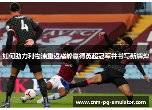 如何助力利物浦重返巅峰赢得英超冠军并书写新辉煌 如何助力利物浦重返巅峰赢得英超冠军并书写新辉煌