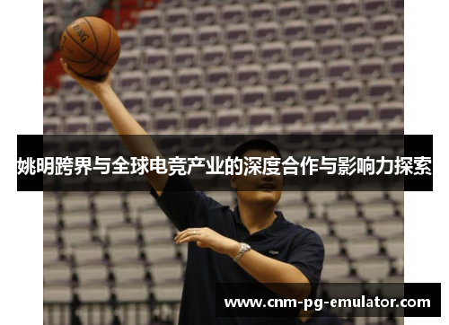 姚明跨界与全球电竞产业的深度合作与影响力探索