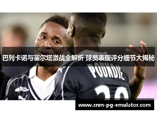 巴列卡诺与塞尔塔激战全解析 球员表现评分细节大揭秘 巴列卡诺与塞尔塔激战全解析 球员表现评分细节大揭秘