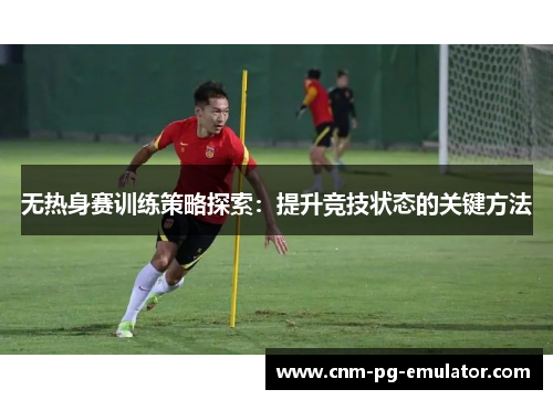 无热身赛训练策略探索：提升竞技状态的关键方法