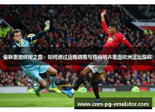 曼联重塑辉煌之路：如何通过战略调整与青训培养重返欧洲足坛巅峰
