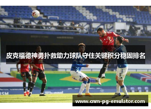 皮克福德神勇扑救助力球队守住关键积分稳固排名