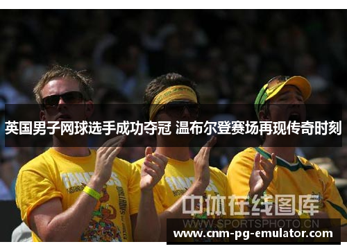 英国男子网球选手成功夺冠 温布尔登赛场再现传奇时刻