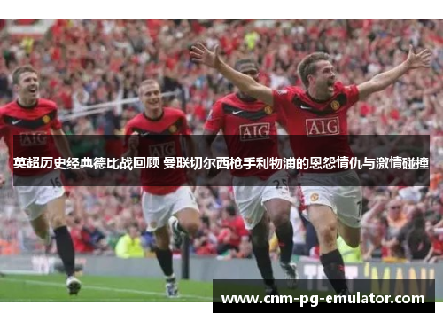 英超历史经典德比战回顾 曼联切尔西枪手利物浦的恩怨情仇与激情碰撞