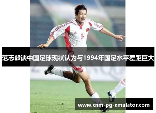 范志毅谈中国足球现状认为与1994年国足水平差距巨大 范志毅谈中国足球现状认为与1994年国足水平差距巨大