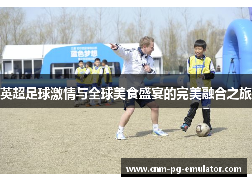 英超足球激情与全球美食盛宴的完美融合之旅