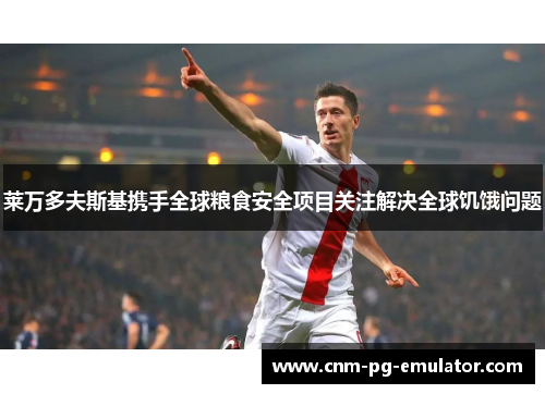 莱万多夫斯基携手全球粮食安全项目关注解决全球饥饿问题 莱万多夫斯基携手全球粮食安全项目关注解决全球饥饿问题