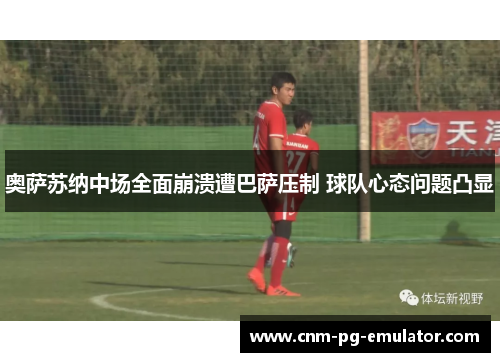 奥萨苏纳中场全面崩溃遭巴萨压制 球队心态问题凸显