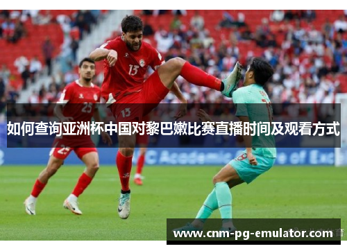 如何查询亚洲杯中国对黎巴嫩比赛直播时间及观看方式