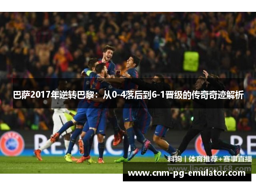 巴萨2017年逆转巴黎：从0-4落后到6-1晋级的传奇奇迹解析