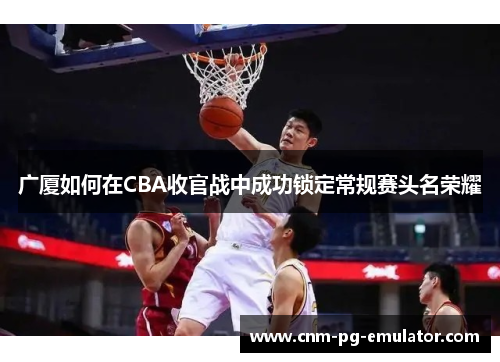 广厦如何在CBA收官战中成功锁定常规赛头名荣耀